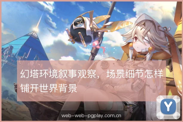 幻塔环境叙事观察，场景细节怎样铺开世界背景