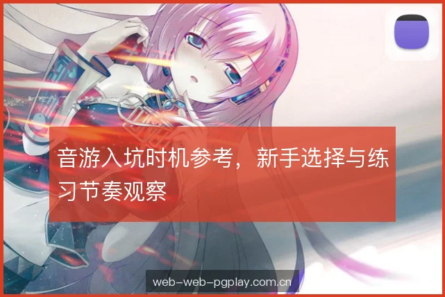 音游入坑时机参考，新手选择与练习节奏观察